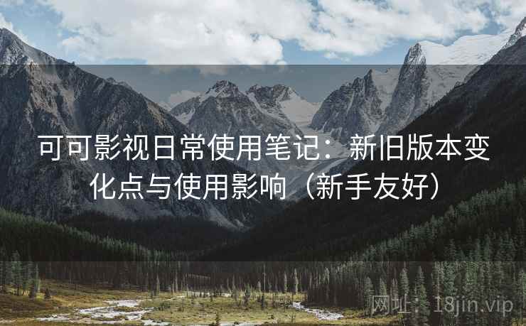 可可影视日常使用笔记:新旧版本变化点与使用影响(新手友好) 可可影视日常使用笔记:新旧版本变化点与使用影响(新手友好)