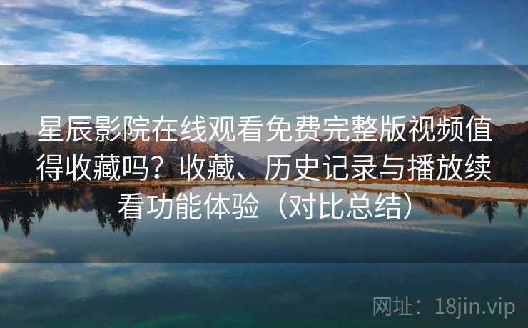 星辰影院在线观看免费完整版视频值得收藏吗?收藏、历史记录与播放续看功能体验(对比总结) 星辰影院在线观看免费完整版视频值得收藏吗?收藏、历史记录与播放续看功能体验(对比总结)