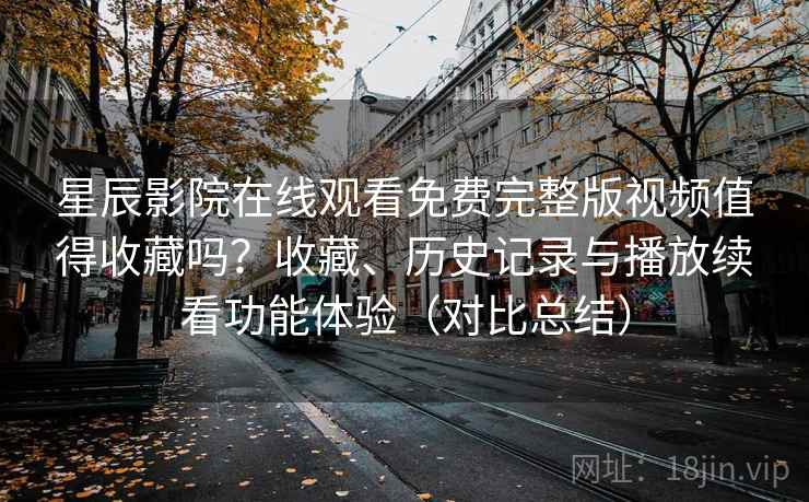 星辰影院在线观看免费完整版视频值得收藏吗?收藏、历史记录与播放续看功能体验(对比总结) 星辰影院在线观看免费完整版视频值得收藏吗?收藏、历史记录与播放续看功能体验(对比总结)
