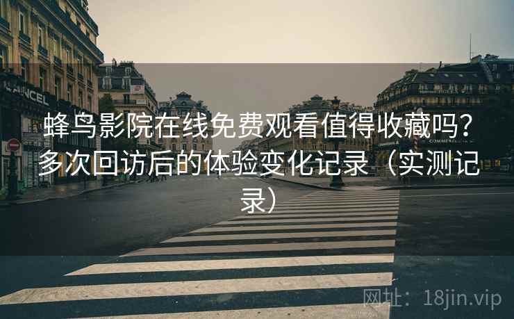 蜂鸟影院在线免费观看值得收藏吗?多次回访后的体验变化记录(实测记录) 蜂鸟影院在线免费观看值得收藏吗?多次回访后的体验变化记录(实测记录)