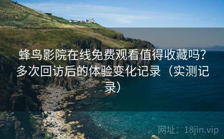蜂鸟影院在线免费观看值得收藏吗?多次回访后的体验变化记录(实测记录) 蜂鸟影院在线免费观看值得收藏吗?多次回访后的体验变化记录(实测记录)