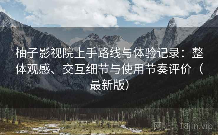 柚子影视院上手路线与体验记录:整体观感、交互细节与使用节奏评价(最新版) 柚子影视院上手路线与体验记录:整体观感、交互细节与使用节奏评价(最新版)