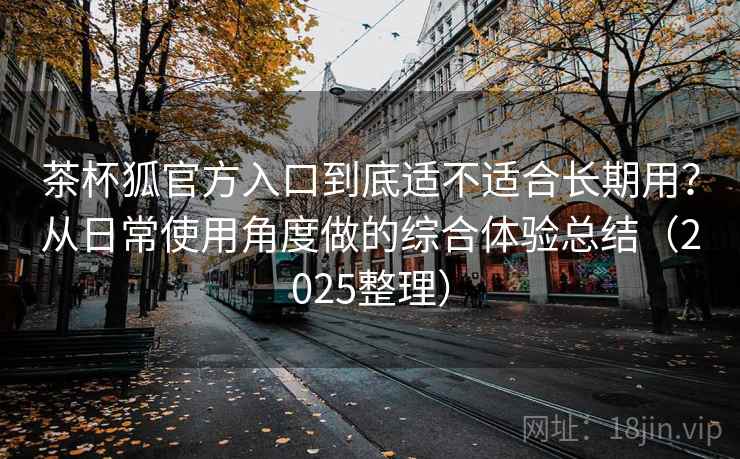 茶杯狐官方入口到底适不适合长期用?从日常使用角度做的综合体验总结(2025整理) 茶杯狐官方入口到底适不适合长期用?从日常使用角度做的综合体验总结(2025整理)