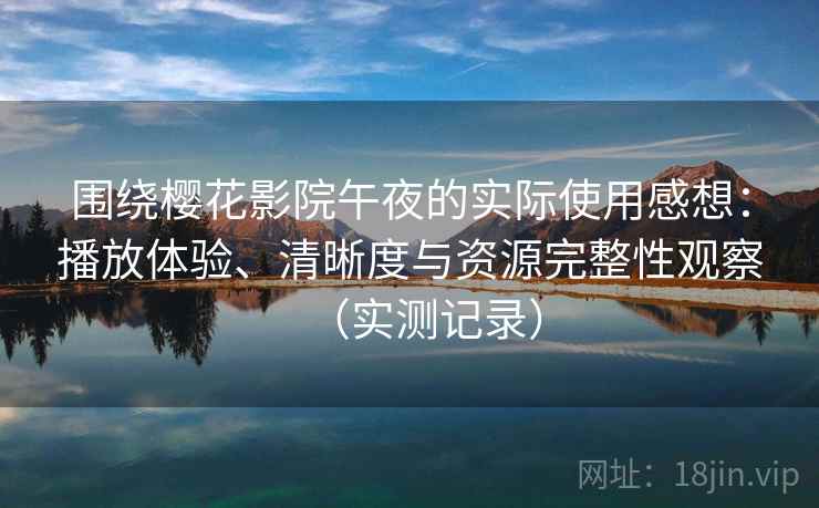 围绕樱花影院午夜的实际使用感想:播放体验、清晰度与资源完整性观察(实测记录) 围绕樱花影院午夜的实际使用感想:播放体验、清晰度与资源完整性观察(实测记录)