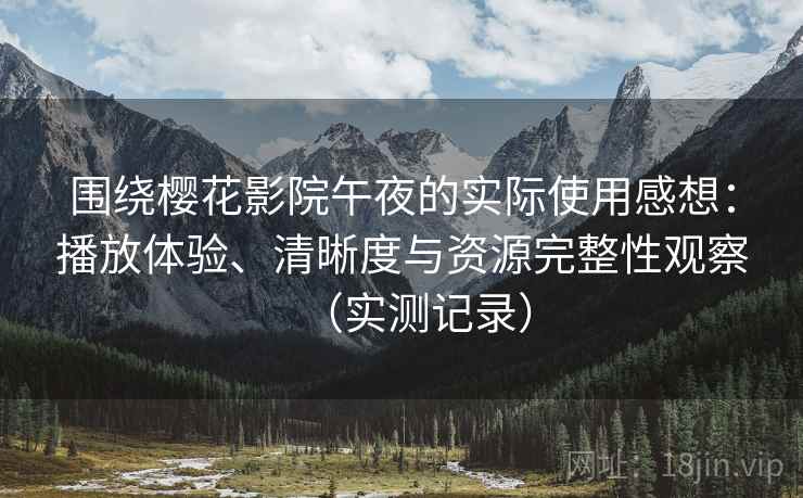 围绕樱花影院午夜的实际使用感想:播放体验、清晰度与资源完整性观察(实测记录) 围绕樱花影院午夜的实际使用感想:播放体验、清晰度与资源完整性观察(实测记录)