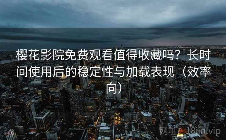 樱花影院免费观看值得收藏吗?长时间使用后的稳定性与加载表现(效率向) 樱花影院免费观看值得收藏吗?长时间使用后的稳定性与加载表现(效率向)