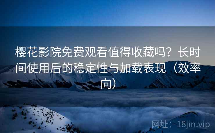 樱花影院免费观看值得收藏吗?长时间使用后的稳定性与加载表现(效率向) 樱花影院免费观看值得收藏吗?长时间使用后的稳定性与加载表现(效率向)