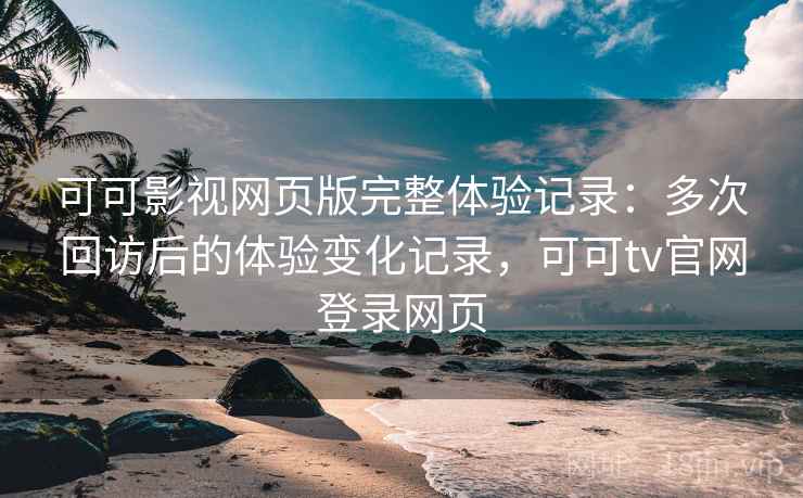 可可影视网页版完整体验记录:多次回访后的体验变化记录,可可tv官网登录网页 可可影视网页版完整体验记录:多次回访后的体验变化记录,可可tv官网登录网页