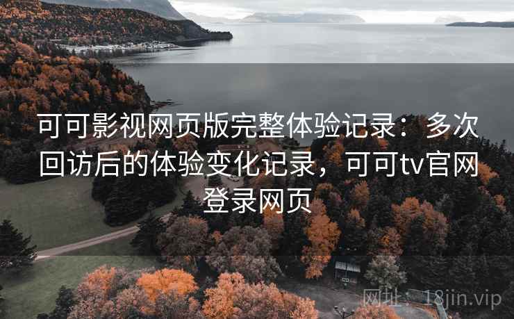 可可影视网页版完整体验记录:多次回访后的体验变化记录,可可tv官网登录网页 可可影视网页版完整体验记录:多次回访后的体验变化记录,可可tv官网登录网页