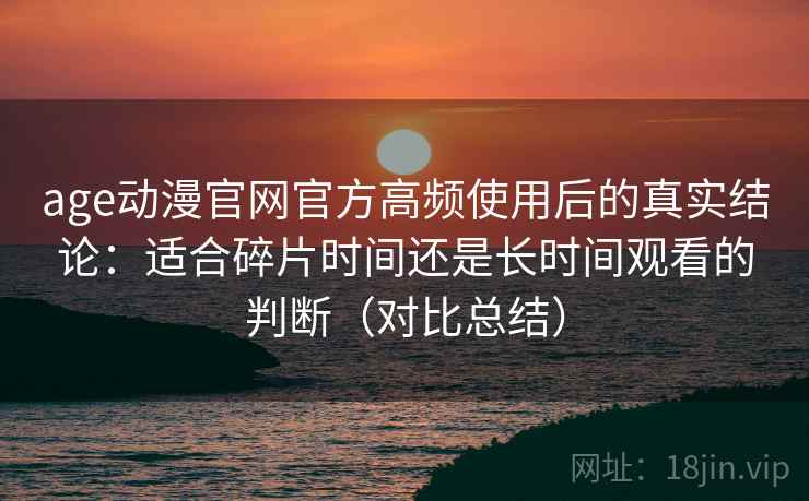 age动漫官网官方高频使用后的真实结论:适合碎片时间还是长时间观看的判断(对比总结) age动漫官网官方高频使用后的真实结论:适合碎片时间还是长时间观看的判断(对比总结)