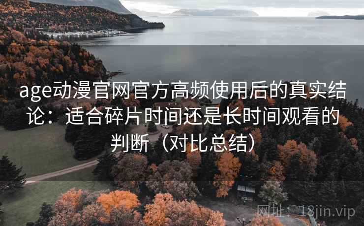 age动漫官网官方高频使用后的真实结论:适合碎片时间还是长时间观看的判断(对比总结) age动漫官网官方高频使用后的真实结论:适合碎片时间还是长时间观看的判断(对比总结)