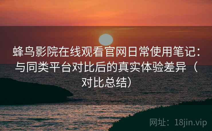 蜂鸟影院在线观看官网日常使用笔记:与同类平台对比后的真实体验差异(对比总结) 蜂鸟影院在线观看官网日常使用笔记:与同类平台对比后的真实体验差异(对比总结)