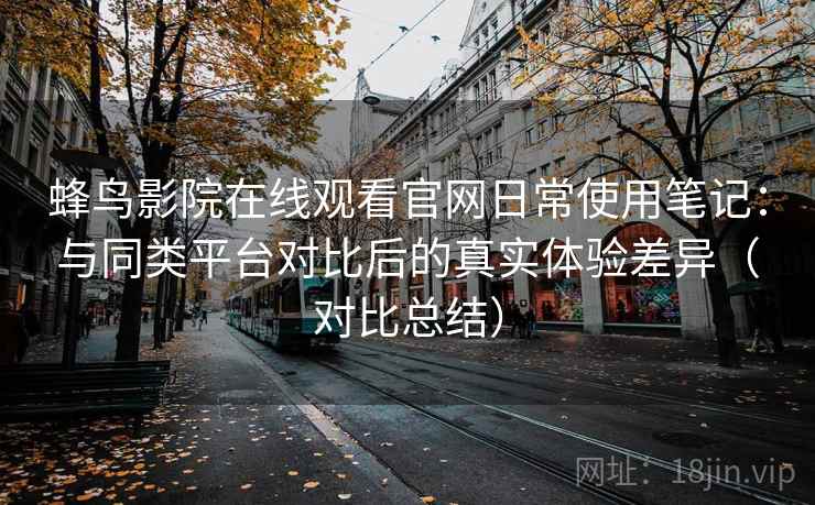 蜂鸟影院在线观看官网日常使用笔记:与同类平台对比后的真实体验差异(对比总结) 蜂鸟影院在线观看官网日常使用笔记:与同类平台对比后的真实体验差异(对比总结)