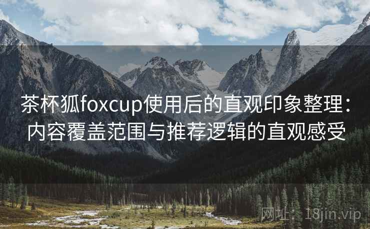 茶杯狐foxcup使用后的直观印象整理:内容覆盖范围与推荐逻辑的直观感受 茶杯狐foxcup使用后的直观印象整理:内容覆盖范围与推荐逻辑的直观感受