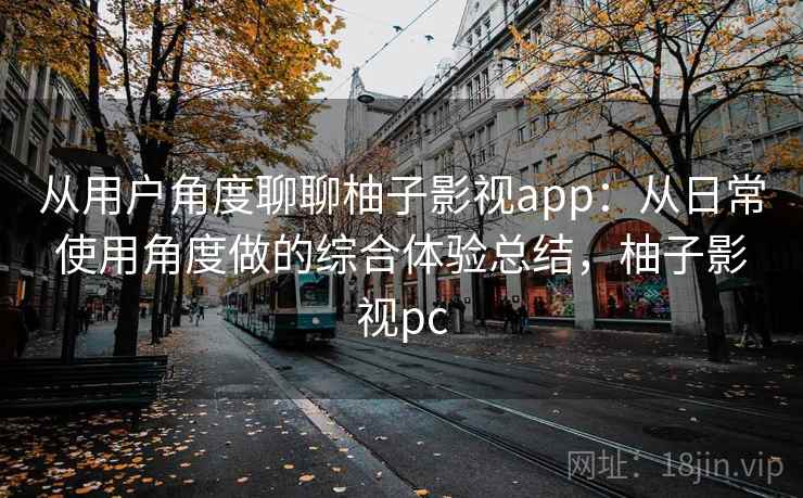 从用户角度聊聊柚子影视app:从日常使用角度做的综合体验总结,柚子影视pc 从用户角度聊聊柚子影视app:从日常使用角度做的综合体验总结,柚子影视pc