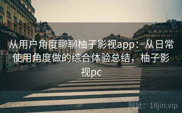 从用户角度聊聊柚子影视app:从日常使用角度做的综合体验总结,柚子影视pc 从用户角度聊聊柚子影视app:从日常使用角度做的综合体验总结,柚子影视pc