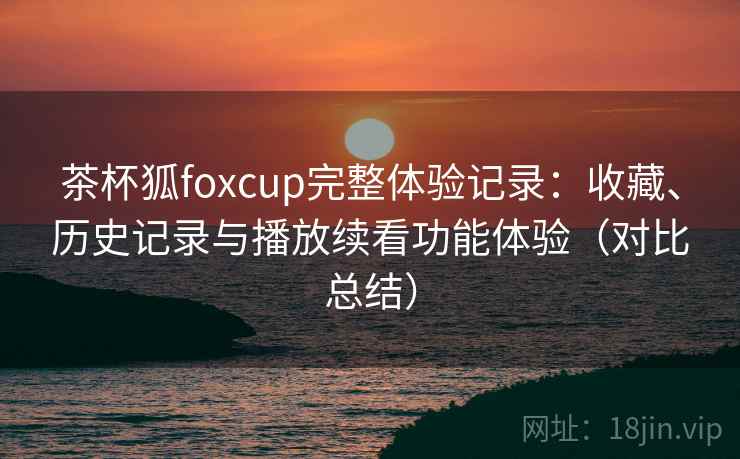 茶杯狐foxcup完整体验记录:收藏、历史记录与播放续看功能体验(对比总结) 茶杯狐foxcup完整体验记录:收藏、历史记录与播放续看功能体验(对比总结)
