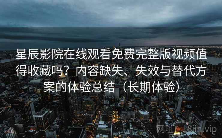星辰影院在线观看免费完整版视频值得收藏吗？内容缺失、失效与替代方案的体验总结（长期体验）