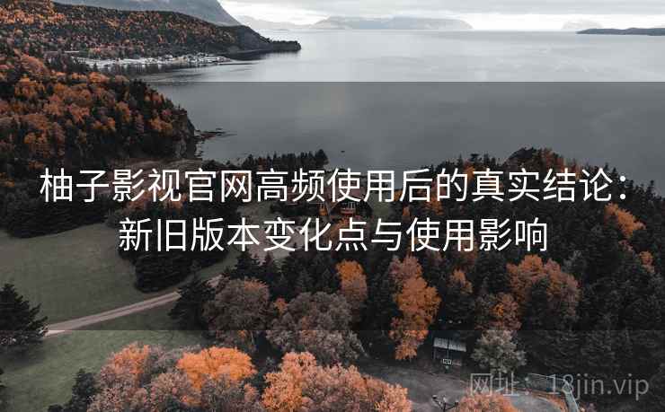 柚子影视官网高频使用后的真实结论:新旧版本变化点与使用影响 柚子影视官网高频使用后的真实结论:新旧版本变化点与使用影响