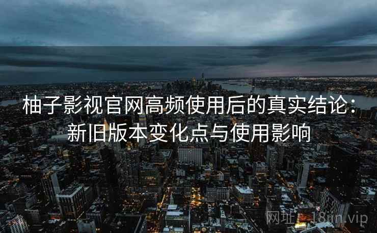 柚子影视官网高频使用后的真实结论:新旧版本变化点与使用影响 柚子影视官网高频使用后的真实结论:新旧版本变化点与使用影响
