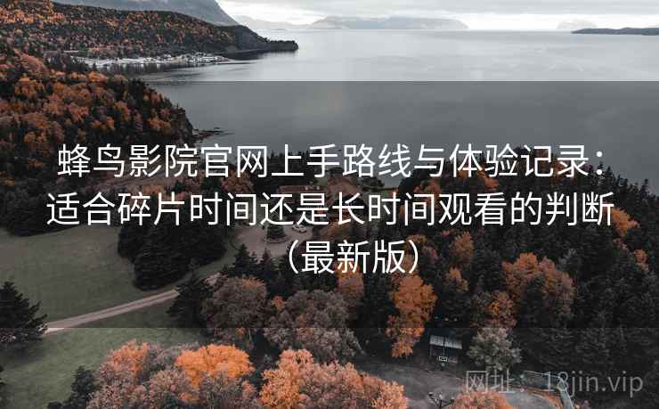蜂鸟影院官网上手路线与体验记录:适合碎片时间还是长时间观看的判断(最新版) 蜂鸟影院官网上手路线与体验记录:适合碎片时间还是长时间观看的判断(最新版)