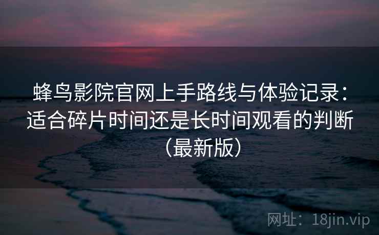 蜂鸟影院官网上手路线与体验记录:适合碎片时间还是长时间观看的判断(最新版) 蜂鸟影院官网上手路线与体验记录:适合碎片时间还是长时间观看的判断(最新版)