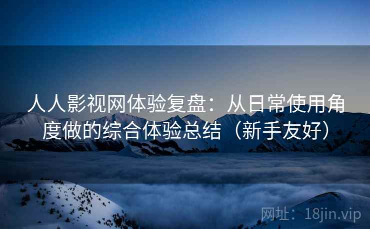 人人影视网体验复盘:从日常使用角度做的综合体验总结(新手友好) 人人影视网体验复盘:从日常使用角度做的综合体验总结(新手友好)