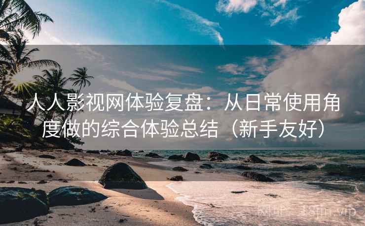 人人影视网体验复盘:从日常使用角度做的综合体验总结(新手友好) 人人影视网体验复盘:从日常使用角度做的综合体验总结(新手友好)