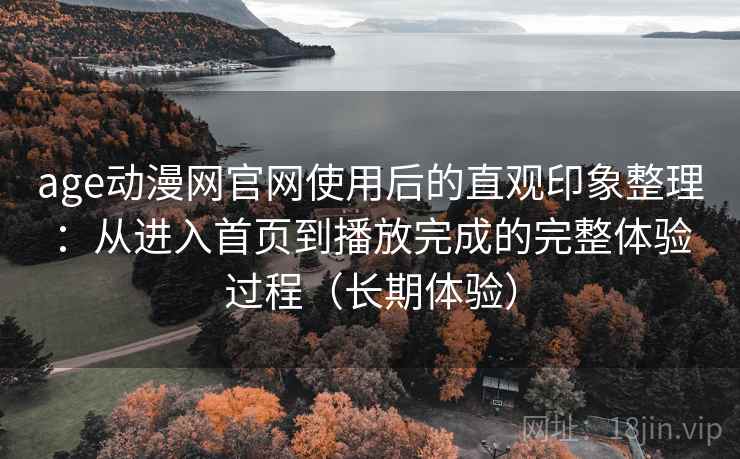 age动漫网官网使用后的直观印象整理:从进入首页到播放完成的完整体验过程(长期体验) age动漫网官网使用后的直观印象整理:从进入首页到播放完成的完整体验过程(长期体验)