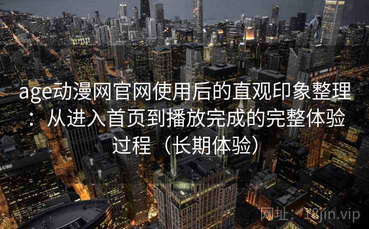 age动漫网官网使用后的直观印象整理:从进入首页到播放完成的完整体验过程(长期体验) age动漫网官网使用后的直观印象整理:从进入首页到播放完成的完整体验过程(长期体验)