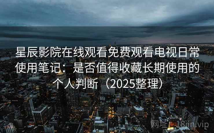星辰影院在线观看免费观看电视日常使用笔记：是否值得收藏长期使用的个人判断（2025整理）