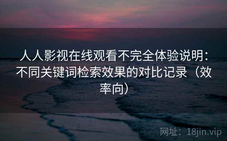 人人影视在线观看不完全体验说明:不同关键词检索效果的对比记录(效率向) 人人影视在线观看不完全体验说明:不同关键词检索效果的对比记录(效率向)