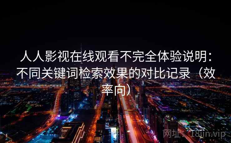 人人影视在线观看不完全体验说明:不同关键词检索效果的对比记录(效率向) 人人影视在线观看不完全体验说明:不同关键词检索效果的对比记录(效率向)
