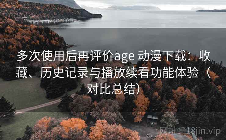 多次使用后再评价age 动漫下载：收藏、历史记录与播放续看功能体验（对比总结）