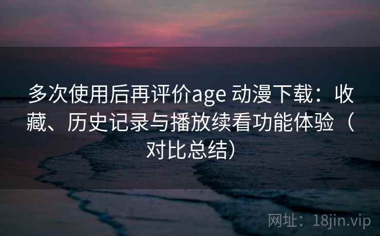 多次使用后再评价age 动漫下载：收藏、历史记录与播放续看功能体验（对比总结）