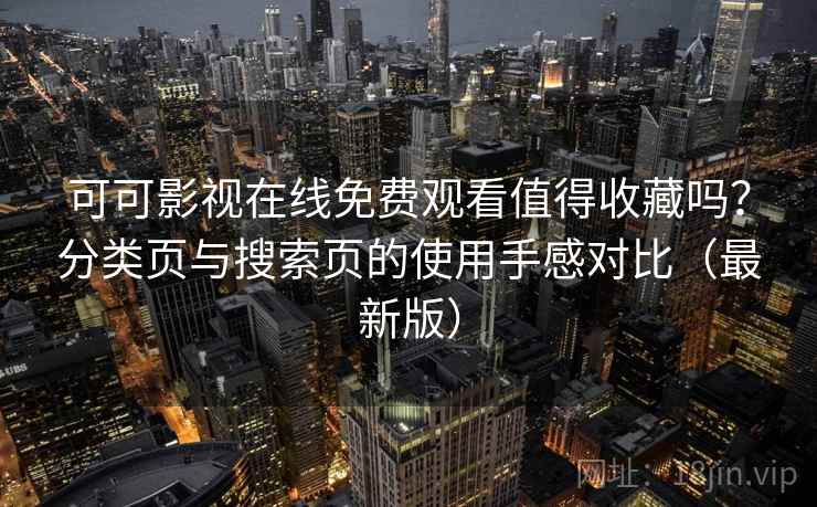 可可影视在线免费观看值得收藏吗？分类页与搜索页的使用手感对比（最新版）