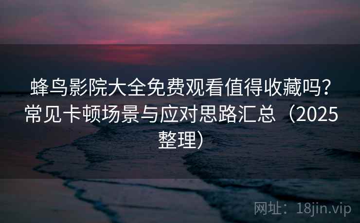 蜂鸟影院大全免费观看值得收藏吗?常见卡顿场景与应对思路汇总(2025整理) 蜂鸟影院大全免费观看值得收藏吗?常见卡顿场景与应对思路汇总(2025整理)