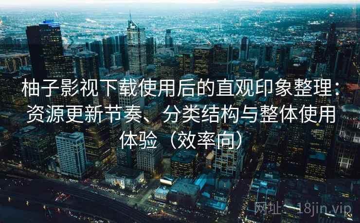 柚子影视下载使用后的直观印象整理:资源更新节奏、分类结构与整体使用体验(效率向) 柚子影视下载使用后的直观印象整理:资源更新节奏、分类结构与整体使用体验(效率向)