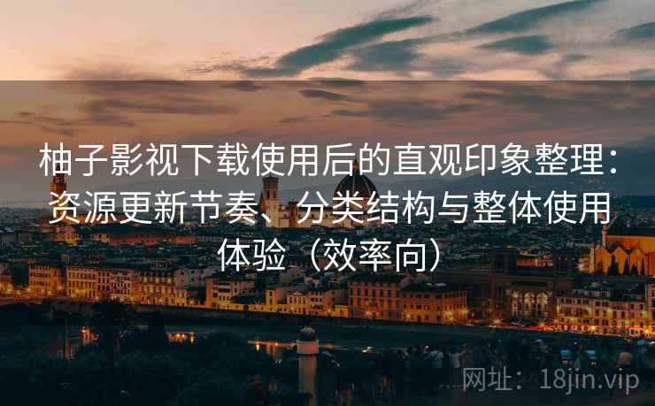 柚子影视下载使用后的直观印象整理:资源更新节奏、分类结构与整体使用体验(效率向) 柚子影视下载使用后的直观印象整理:资源更新节奏、分类结构与整体使用体验(效率向)