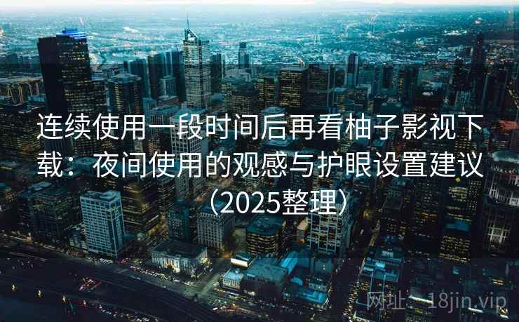 连续使用一段时间后再看柚子影视下载：夜间使用的观感与护眼设置建议（2025整理）