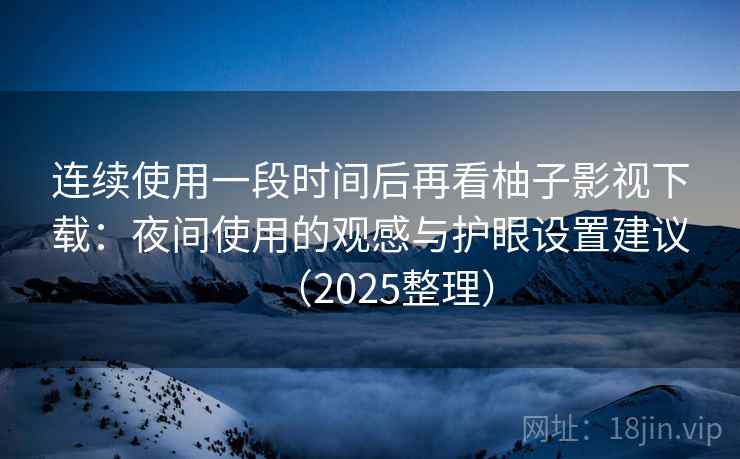 连续使用一段时间后再看柚子影视下载：夜间使用的观感与护眼设置建议（2025整理）