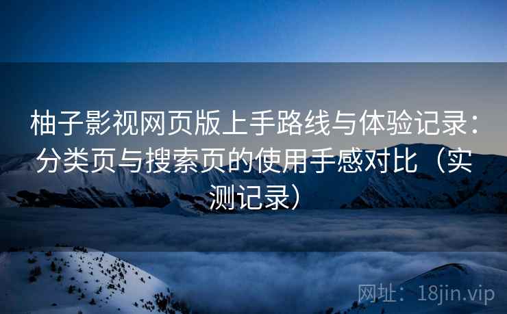 柚子影视网页版上手路线与体验记录:分类页与搜索页的使用手感对比(实测记录) 柚子影视网页版上手路线与体验记录:分类页与搜索页的使用手感对比(实测记录)
