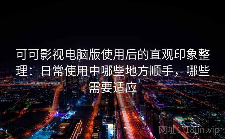 可可影视电脑版使用后的直观印象整理：日常使用中哪些地方顺手，哪些需要适应