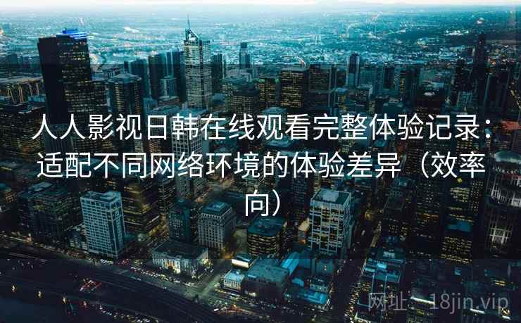 人人影视日韩在线观看完整体验记录:适配不同网络环境的体验差异(效率向) 人人影视日韩在线观看完整体验记录:适配不同网络环境的体验差异(效率向)