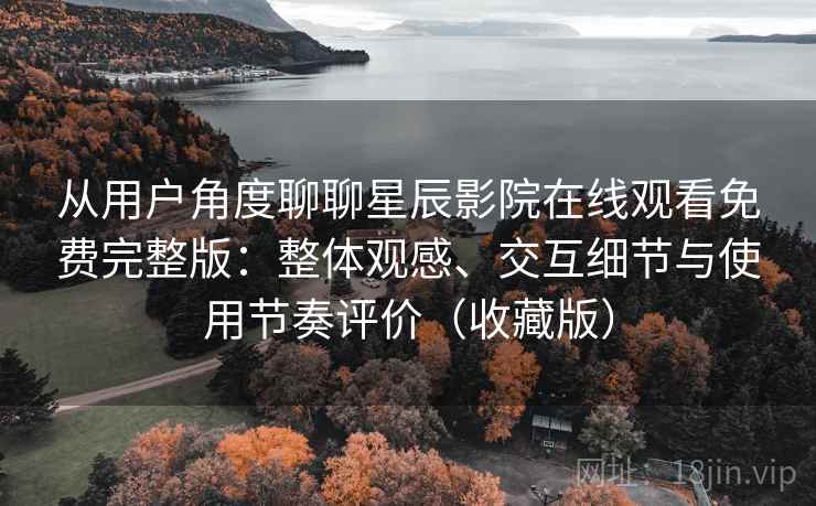 从用户角度聊聊星辰影院在线观看免费完整版:整体观感、交互细节与使用节奏评价(收藏版) 从用户角度聊聊星辰影院在线观看免费完整版:整体观感、交互细节与使用节奏评价(收藏版)
