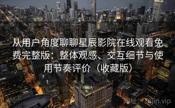 从用户角度聊聊星辰影院在线观看免费完整版:整体观感、交互细节与使用节奏评价(收藏版) 从用户角度聊聊星辰影院在线观看免费完整版:整体观感、交互细节与使用节奏评价(收藏版)