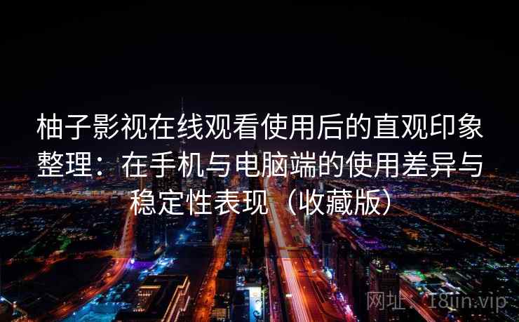 柚子影视在线观看使用后的直观印象整理:在手机与电脑端的使用差异与稳定性表现(收藏版) 柚子影视在线观看使用后的直观印象整理:在手机与电脑端的使用差异与稳定性表现(收藏版)