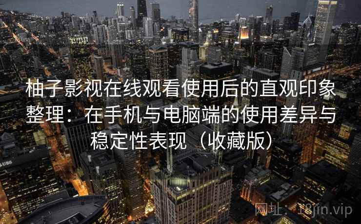 柚子影视在线观看使用后的直观印象整理:在手机与电脑端的使用差异与稳定性表现(收藏版) 柚子影视在线观看使用后的直观印象整理:在手机与电脑端的使用差异与稳定性表现(收藏版)