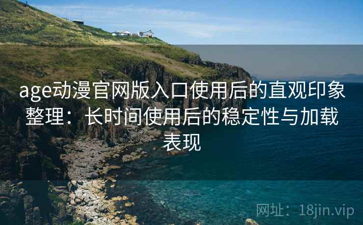 age动漫官网版入口使用后的直观印象整理:长时间使用后的稳定性与加载表现 age动漫官网版入口使用后的直观印象整理:长时间使用后的稳定性与加载表现
