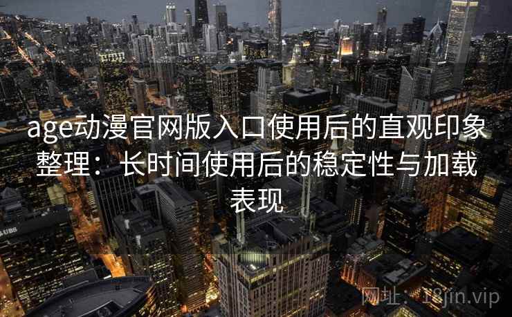 age动漫官网版入口使用后的直观印象整理:长时间使用后的稳定性与加载表现 age动漫官网版入口使用后的直观印象整理:长时间使用后的稳定性与加载表现